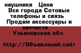 наушники › Цена ­ 3 015 - Все города Сотовые телефоны и связь » Продам аксессуары и запчасти   . Ульяновская обл.